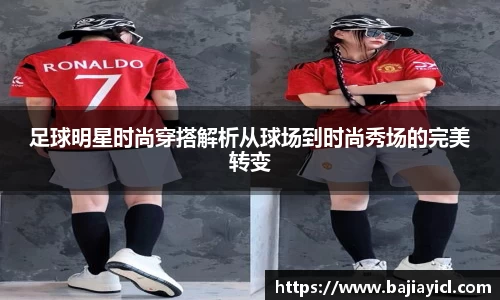 足球明星时尚穿搭解析从球场到时尚秀场的完美转变