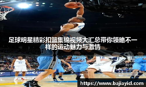 足球明星精彩扣篮集锦视频大汇总带你领略不一样的运动魅力与激情