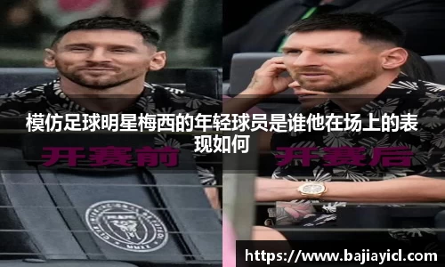 模仿足球明星梅西的年轻球员是谁他在场上的表现如何
