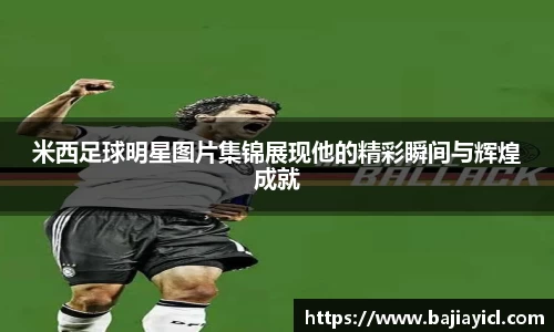 米西足球明星图片集锦展现他的精彩瞬间与辉煌成就